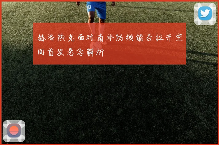 【MK体育 - MK SPORTS中国官方网站】赫洛热克面对南非防线能否拉开空间首发悬念解析
