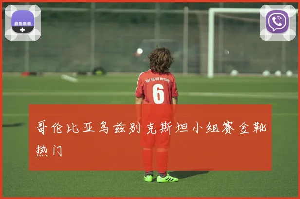 关于「哥伦比亚乌兹别克斯坦小组赛金靴热门」
