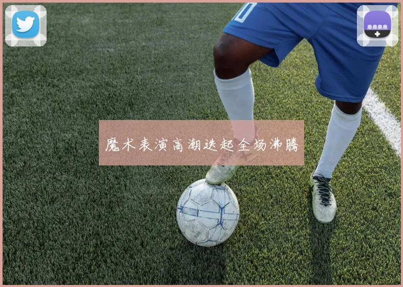 魔术表演高潮迭起全场沸腾
