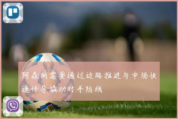 阿森纳需要通过边路推进与中场快速传导撬动对手防线