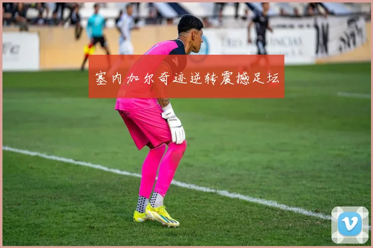 塞内加尔奇迹逆转震撼足坛