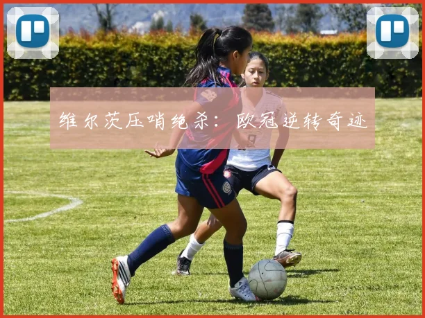 维尔茨压哨绝杀：欧冠逆转奇迹