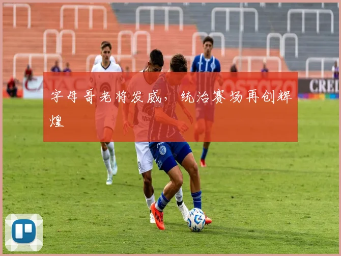 字母哥老将发威，统治赛场再创辉煌