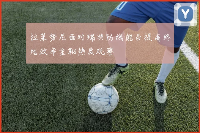 【MK体育 - MK SPORTS中国官方网站】拉莱努尼面对瑞典防线能否提高终结效率金靴热度观察