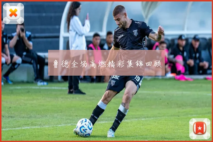 鲁德全场高燃精彩集锦回顾