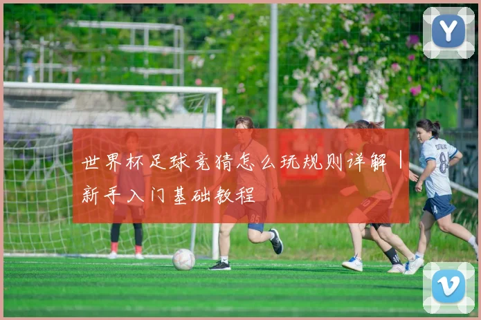 世界杯足球竞猜怎么玩规则详解|新手入门基础教程