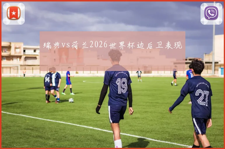 瑞典vs荷兰2026世界杯边后卫表现 — 详细说明