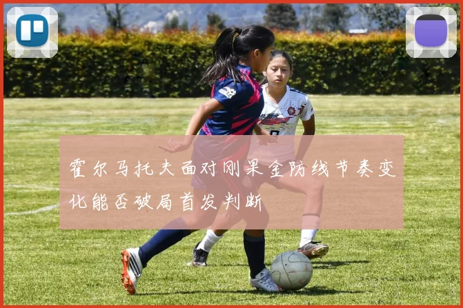 【MK体育 - MK SPORTS中国官方网站】霍尔马托夫面对刚果金防线节奏变化能否破局首发判断