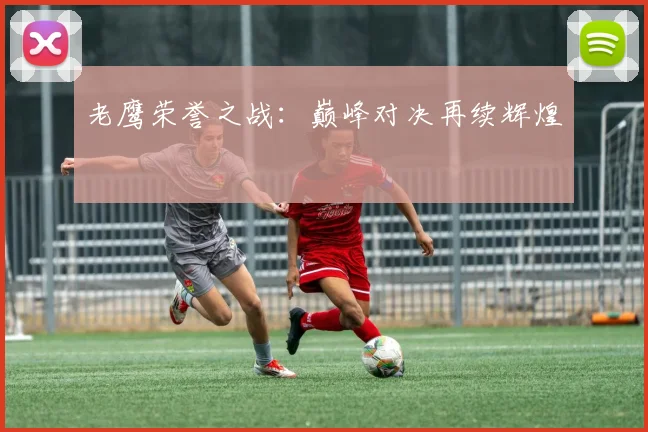 老鹰荣誉之战：巅峰对决再续辉煌