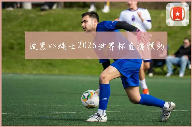 【MK体育 - MK SPORTS中国官方网站】波黑vs瑞士2026世界杯直播预约