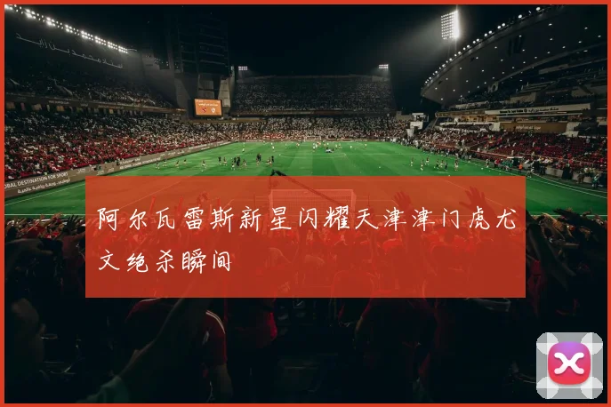 【MK体育 - MK SPORTS中国官方网站】阿尔瓦雷斯新星闪耀天津津门虎尤文绝杀瞬间