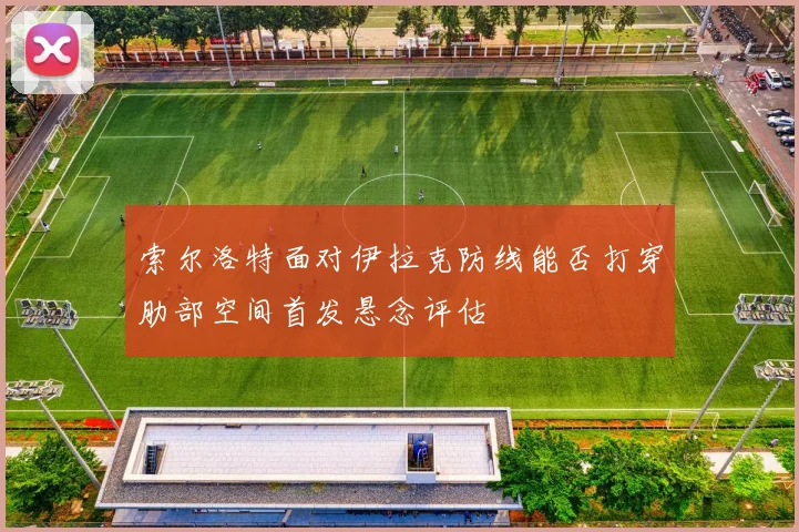 索尔洛特面对伊拉克防线能否打穿肋部空间首发悬念评估 — 详细说明