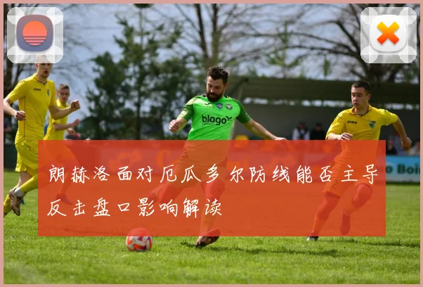 朗赫洛面对厄瓜多尔防线能否主导反击盘口影响解读 — 详细说明