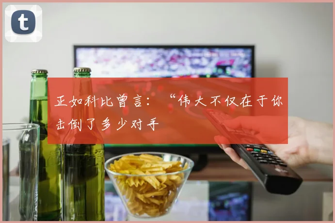 正如科比曾言:“伟大不仅在于你击倒了多少对手