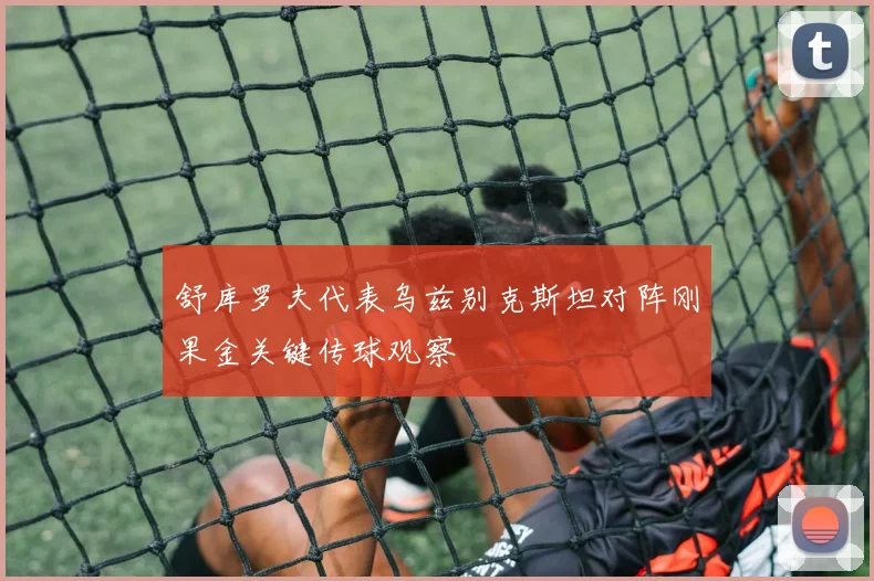 舒库罗夫代表乌兹别克斯坦对阵刚果金关键传球观察 — 详细说明