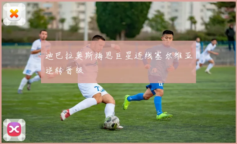 迪巴拉奥斯梅恩巨星连线塞尔维亚逆转晋级