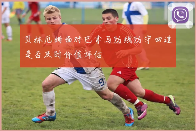 关于「贝林厄姆面对巴拿马防线防守回追是否及时价值评估」