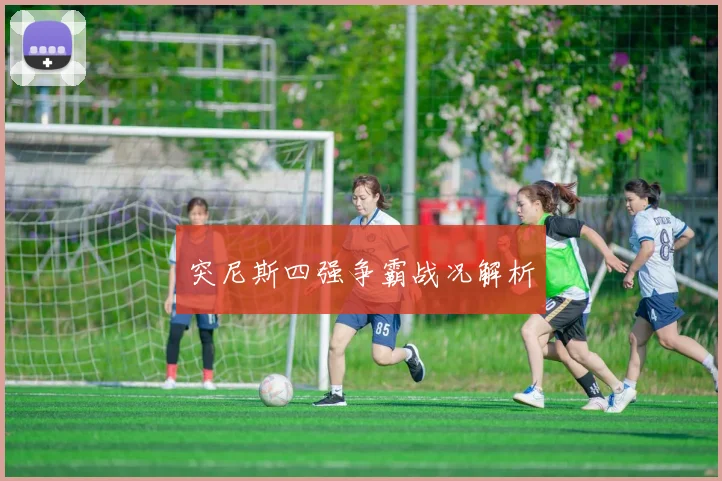 突尼斯四强争霸战况解析