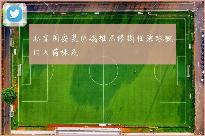 【MK体育 - MK SPORTS中国官方网站】北京国安复仇战维尼修斯任意球破门火药味足
