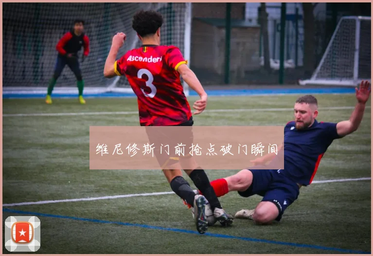 维尼修斯门前抢点破门瞬间
