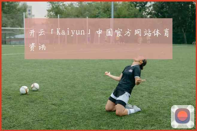 开云「Kaiyun」中国官方网站体育资讯