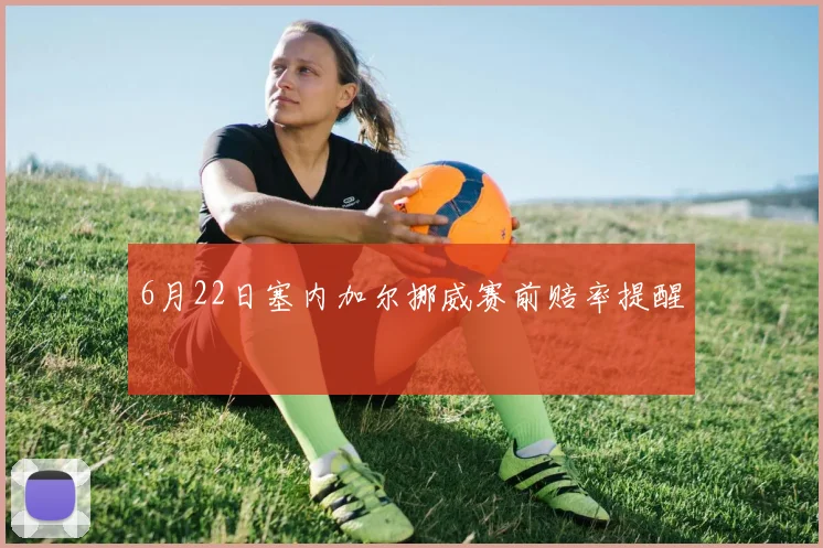 6月22日塞内加尔挪威赛前赔率提醒