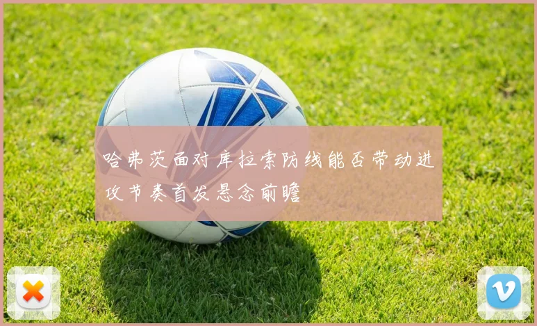 哈弗茨面对库拉索防线能否带动进攻节奏首发悬念前瞻 — 详细说明