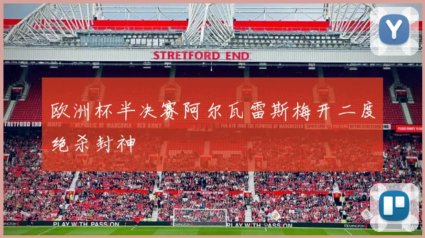 【MK体育 - MK SPORTS中国官方网站】欧洲杯半决赛阿尔瓦雷斯梅开二度绝杀封神