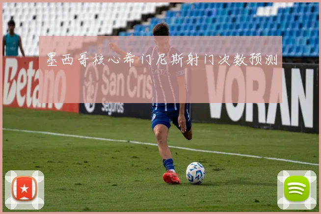 关于「墨西哥核心希门尼斯射门次数预测」