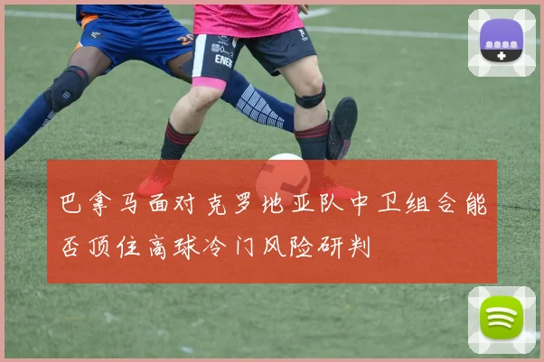 巴拿马面对克罗地亚队中卫组合能否顶住高球冷门风险研判