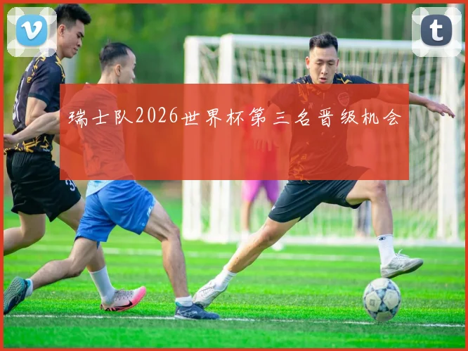 【MK体育 - MK SPORTS中国官方网站】瑞士队2026世界杯第三名晋级机会