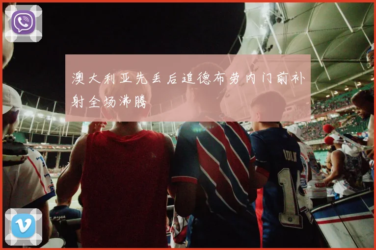 澳大利亚先丢后追德布劳内门前补射全场沸腾 · 用户常问