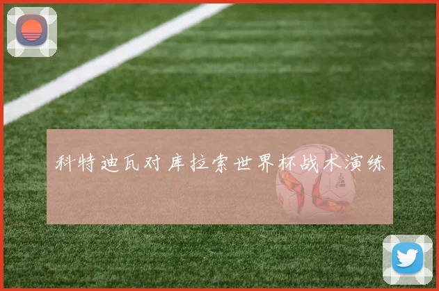 科特迪瓦对库拉索世界杯战术演练 — 详细说明