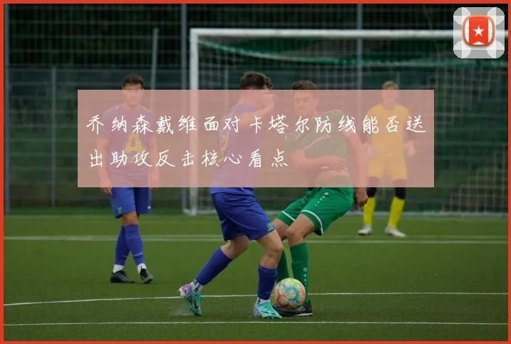 乔纳森戴维面对卡塔尔防线能否送出助攻反击核心看点 · 用户常问