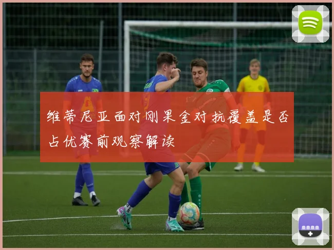 维蒂尼亚面对刚果金对抗覆盖是否占优赛前观察解读 · 用户常问