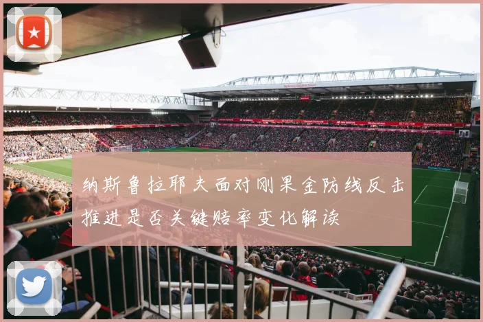 纳斯鲁拉耶夫面对刚果金防线反击推进是否关键赔率变化解读 — 详细说明