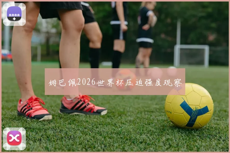 【MK体育 - MK SPORTS中国官方网站】姆巴佩2026世界杯压迫强度观察