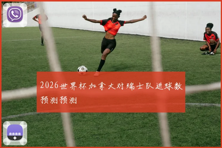 2026世界杯加拿大对瑞士队进球数预测预测 · 用户常问
