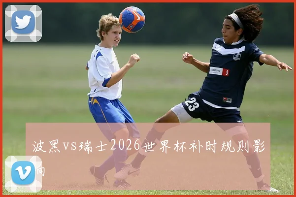 关于「波黑vs瑞士2026世界杯补时规则影响」