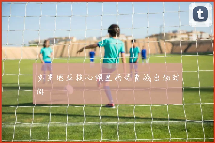 克罗地亚核心佩里西奇首战出场时间