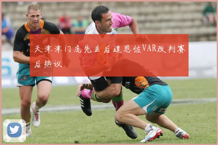 【MK体育 - MK SPORTS中国官方网站】天津津门虎先丢后追恩佐VAR改判赛后热议