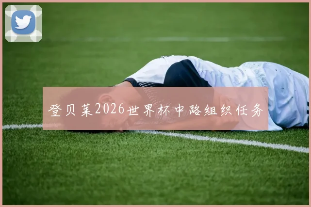 登贝莱2026世界杯中路组织任务