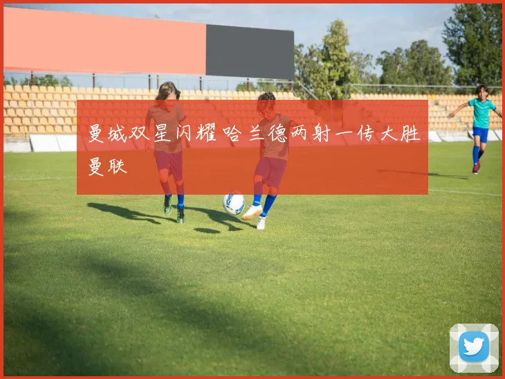 曼城双星闪耀 哈兰德两射一传大胜曼联