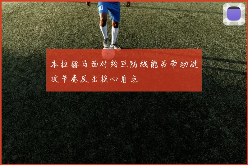关于「本拉赫马面对约旦防线能否带动进攻节奏反击核心看点」