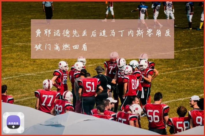 【MK体育 - MK SPORTS中国官方网站】费耶诺德先丢后追马丁内斯零角度破门高燃回看