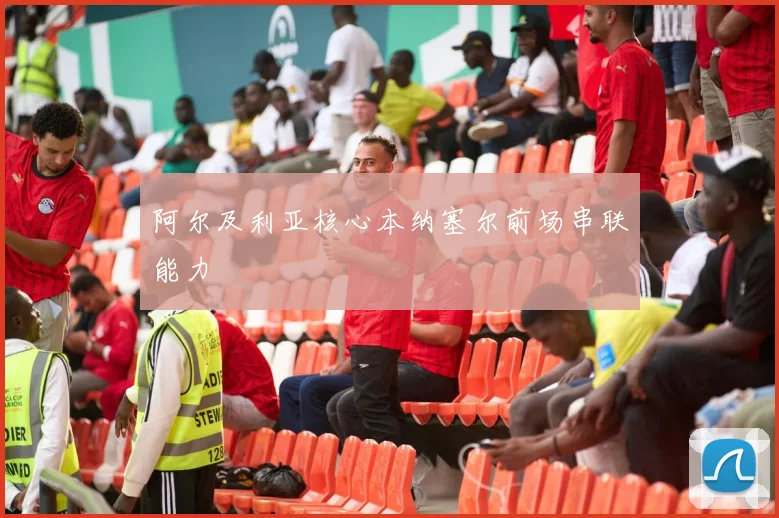 阿尔及利亚核心本纳塞尔前场串联能力