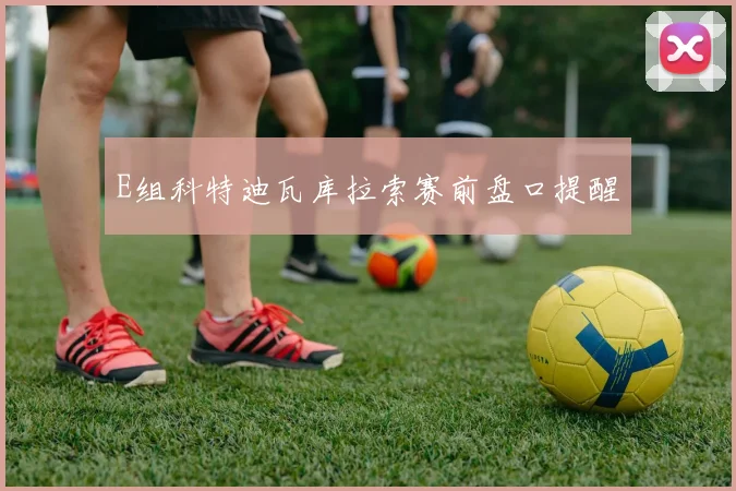 E组科特迪瓦库拉索赛前盘口提醒 · 用户常问