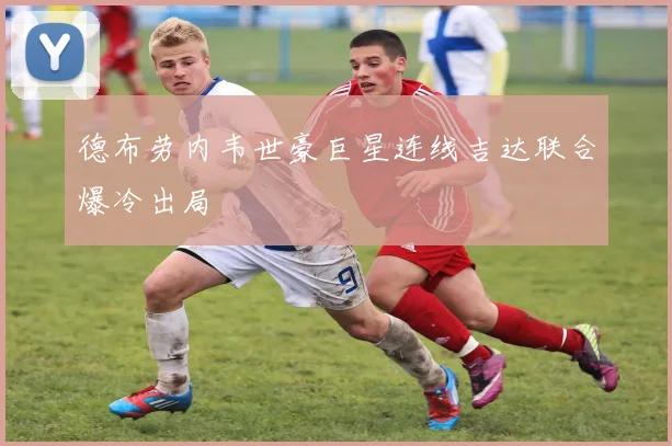 德布劳内韦世豪巨星连线吉达联合爆冷出局