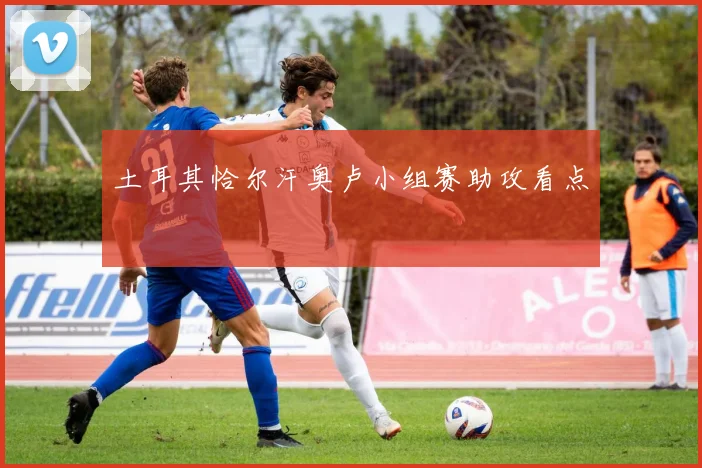 土耳其恰尔汗奥卢小组赛助攻看点