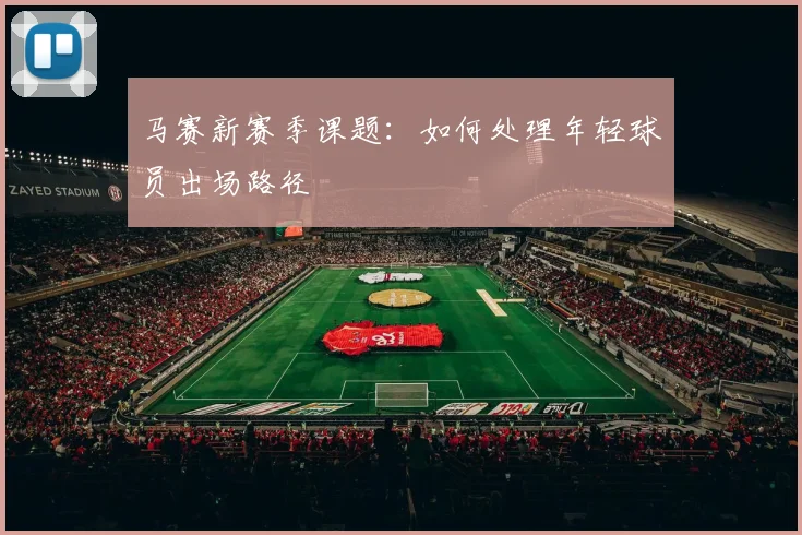 马赛新赛季课题：如何处理年轻球员出场路径 — 详细说明